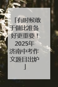 有时候敢于做比准备好更重要！2025年济南中考作文题目出炉
