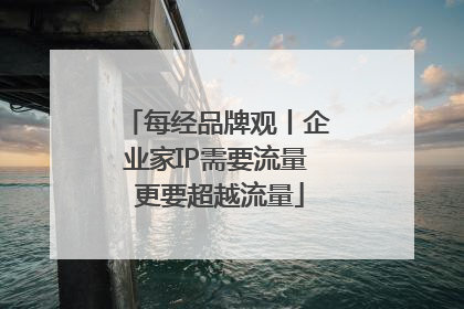 每经品牌观丨企业家IP需要流量 更要超越流量