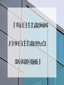 每日甘肃网6月9日甘肃热点新闻回顾