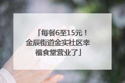 每餐6至15元！金辰街道金实社区幸福食堂营业了
