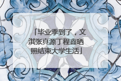 毕业季到了，文淇张真源丁程鑫晒照结束大学生活