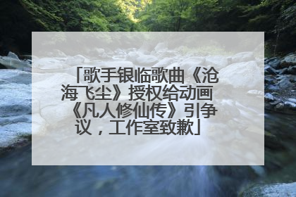 歌手银临歌曲《沧海飞尘》授权给动画《凡人修仙传》引争议，工作室致歉