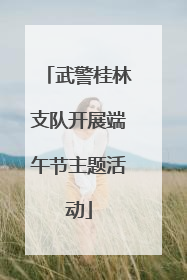 武警桂林支队开展端午节主题活动