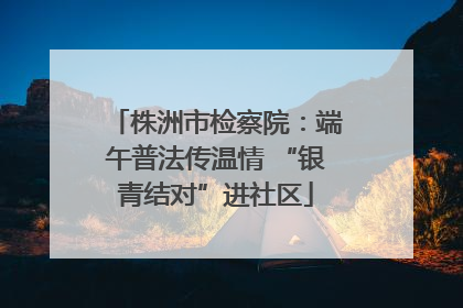 株洲市检察院：端午普法传温情 “银青结对”进社区