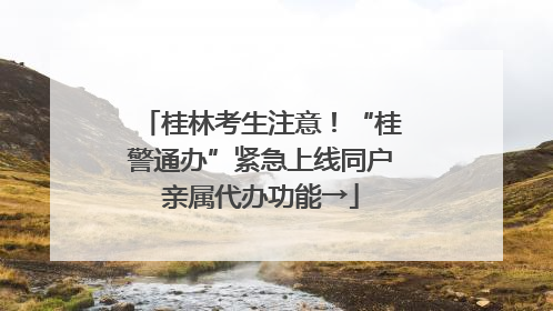 桂林考生注意！“桂警通办”紧急上线同户亲属代办功能→