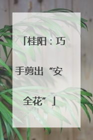 桂阳：巧手剪出“安全花”