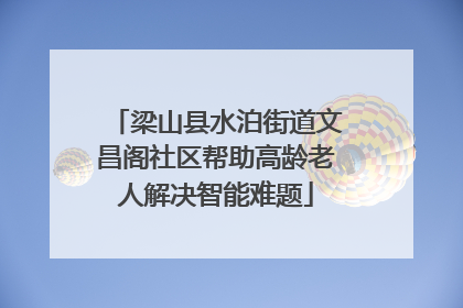 梁山县水泊街道文昌阁社区帮助高龄老人解决智能难题