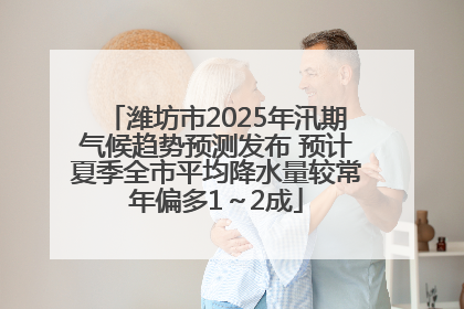 潍坊市2025年汛期气候趋势预测发布 预计夏季全市平均降水量较常年偏多1～2成