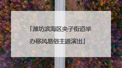 潍坊滨海区央子街道举办移风易俗主题演出