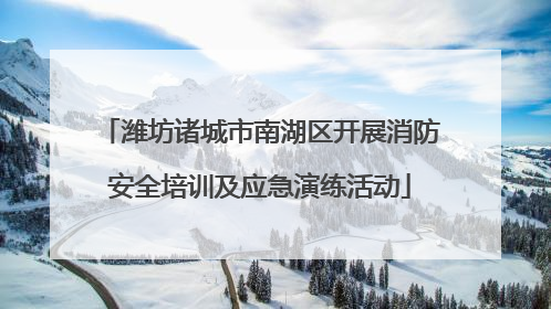 潍坊诸城市南湖区开展消防安全培训及应急演练活动