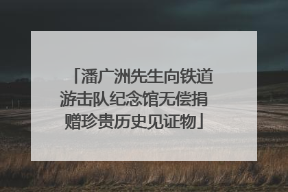 潘广洲先生向铁道游击队纪念馆无偿捐赠珍贵历史见证物