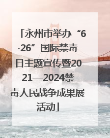 永州市举办“6·26”国际禁毒日主题宣传暨2021—2024禁毒人民战争成果展活动