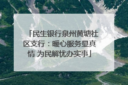 民生银行泉州黄塘社区支行：暖心服务显真情 为民解忧办实事