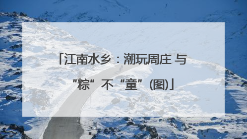 江南水乡：潮玩周庄 与“粽”不“童”(图)