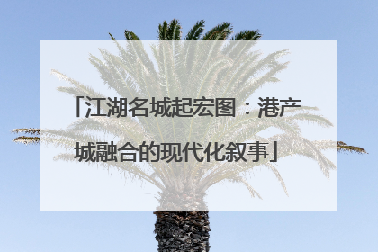 江湖名城起宏图：港产城融合的现代化叙事
