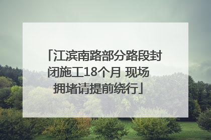 江滨南路部分路段封闭施工18个月 现场拥堵请提前绕行