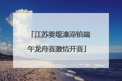 江苏姜堰溱潼镇端午龙舟赛激情开赛