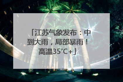 江苏气象发布：中到大雨，局部暴雨！高温35℃+