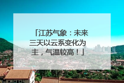 江苏气象：未来三天以云系变化为主，气温较高！