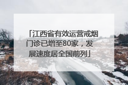 江西省有效运营戒烟门诊已增至80家，发展速度居全国前列