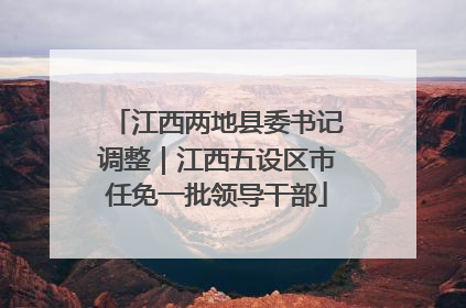 江西两地县委书记调整｜江西五设区市任免一批领导干部