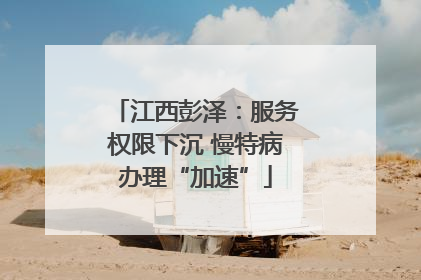 江西彭泽：服务权限下沉 慢特病办理“加速”