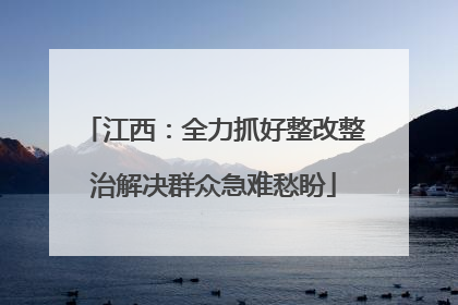 江西：全力抓好整改整治解决群众急难愁盼