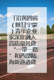 沿黄四省（陕甘宁蒙）青年企业家深度融入高质量共建“一带一路”和西部陆海新通道建设战略合作交流会在甘肃兰州召开