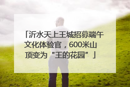沂水天上王城招募端午文化体验官，600米山顶变为“王的花园”