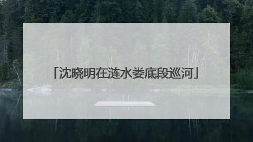 沈晓明在涟水娄底段巡河