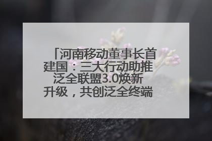 河南移动董事长首建国：三大行动助推泛全联盟3.0焕新升级，共创泛全终端万亿级产业生态