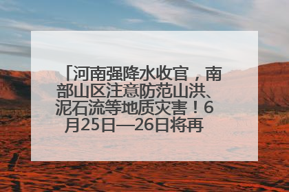 河南强降水收官，南部山区注意防范山洪、泥石流等地质灾害！6月25日—26日将再迎大范围降水