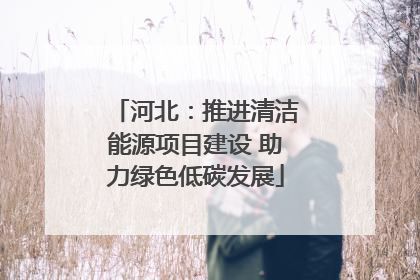 河北：推进清洁能源项目建设 助力绿色低碳发展