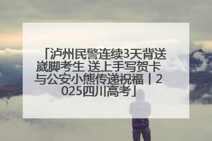 泸州民警连续3天背送崴脚考生 送上手写贺卡与公安小熊传递祝福丨2025四川高考