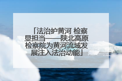法治护黄河 检察显担当——陕北高原检察院为黄河流域发展注入法治动能