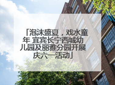 泡沫盛夏，戏水童年 宜宾长宁西城幼儿园及丽雅分园开展庆六一活动
