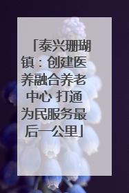 泰兴珊瑚镇：创建医养融合养老中心 打通为民服务最后一公里