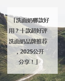 洗面奶哪款好用？十款超好评洗面奶品牌推荐，2025公开分享！