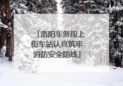 洛阳车务段上街车站认真筑牢消防安全防线