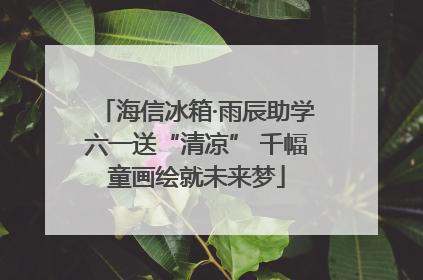 海信冰箱·雨辰助学六一送“清凉” 千幅童画绘就未来梦