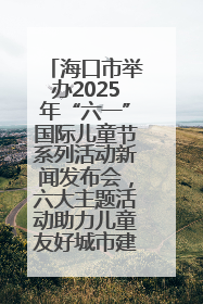 海口市举办2025年“六一”国际儿童节系列活动新闻发布会，六大主题活动助力儿童友好城市建设