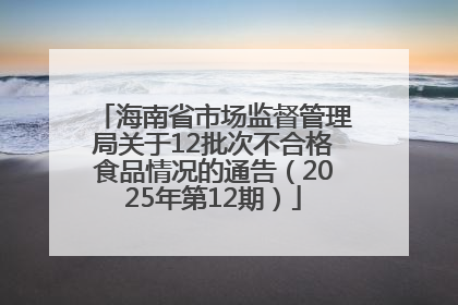 海南省市场监督管理局关于12批次不合格食品情况的通告（2025年第12期）