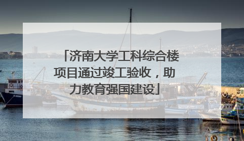 济南大学工科综合楼项目通过竣工验收，助力教育强国建设