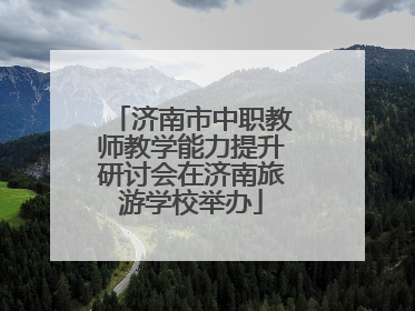 济南市中职教师教学能力提升研讨会在济南旅游学校举办