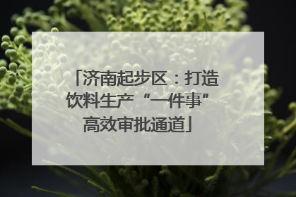 济南起步区：打造饮料生产“一件事”高效审批通道