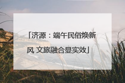 济源：端午民俗焕新风 文旅融合显实效