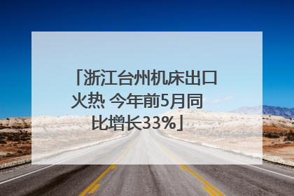 浙江台州机床出口火热 今年前5月同比增长33%