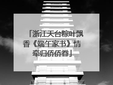 浙江天台粽叶飘香《端午家书》情牵归侨侨眷