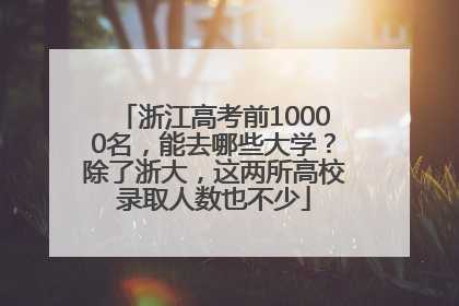 浙江高考前10000名，能去哪些大学？除了浙大，这两所高校录取人数也不少