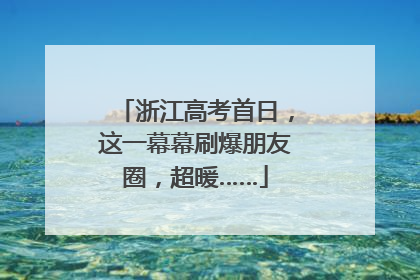 浙江高考首日，这一幕幕刷爆朋友圈，超暖……